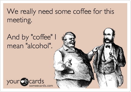 Vtipné meme: Opravdu potřebujeme kávu na tenhle meeting. A tou kávou myslím alkohol.